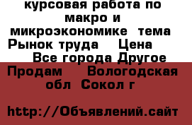 курсовая работа по макро и микроэкономике  тема “Рынок труда“ › Цена ­ 1 500 - Все города Другое » Продам   . Вологодская обл.,Сокол г.